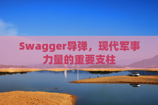 Swagger导弹,现代军事力量的重要支柱